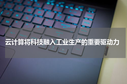 云计算将科技融入工业生产的重要驱动力