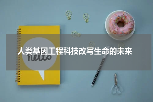  人类基因工程科技改写生命的未来