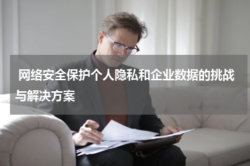  网络安全保护个人隐私和企业数据的挑战与解决方案