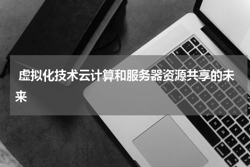  虚拟化技术云计算和服务器资源共享的未来