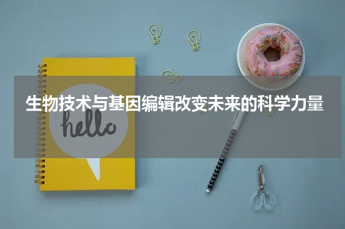  生物技术与基因编辑改变未来的科学力量 