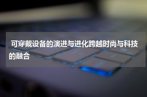  可穿戴设备的演进与进化跨越时尚与科技的融合