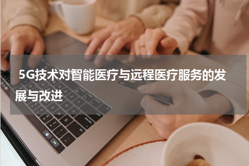  5G技术对智能医疗与远程医疗服务的发展与改进
