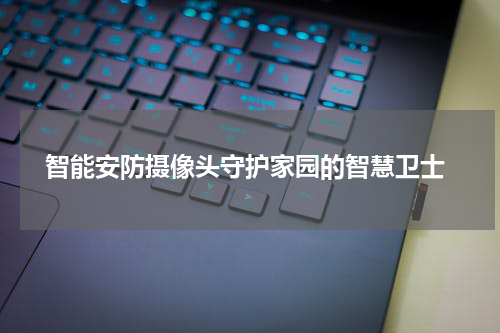  智能安防摄像头守护家园的智慧卫士