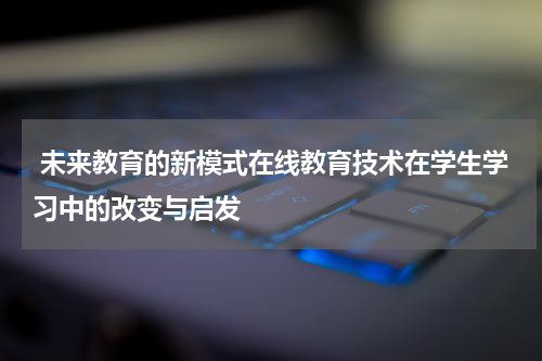  未来教育的新模式在线教育技术在学生学习中的改变与启发