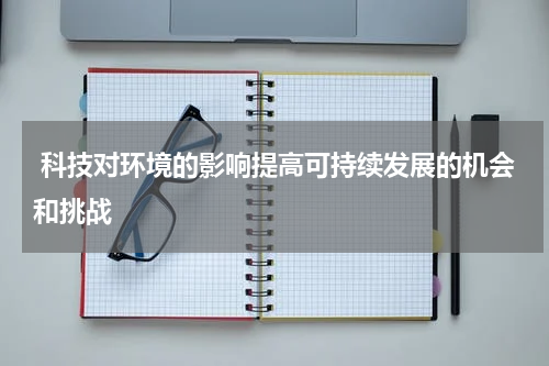  科技对环境的影响提高可持续发展的机会和挑战