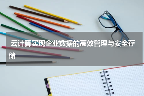  云计算实现企业数据的高效管理与安全存储