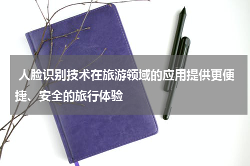  人脸识别技术在旅游领域的应用提供更便捷、安全的旅行体验