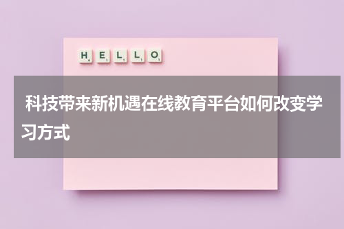  科技带来新机遇在线教育平台如何改变学习方式