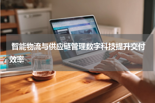  智能物流与供应链管理数字科技提升交付效率