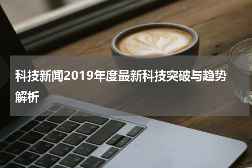 科技新闻2019年度最新科技突破与趋势解析