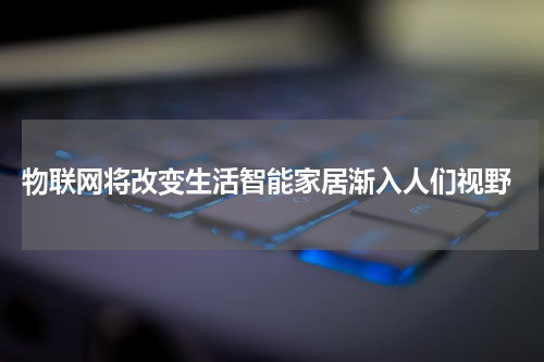 物联网将改变生活智能家居渐入人们视野