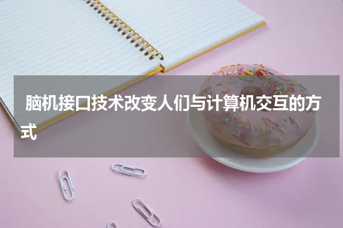  脑机接口技术改变人们与计算机交互的方式