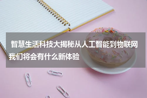  智慧生活科技大揭秘从人工智能到物联网我们将会有什么新体验