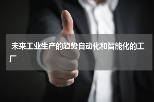  未来工业生产的趋势自动化和智能化的工厂