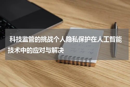  科技监管的挑战个人隐私保护在人工智能技术中的应对与解决
