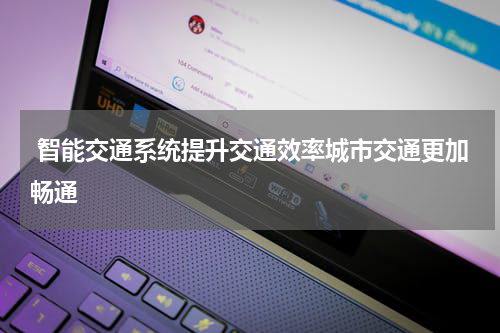  智能交通系统提升交通效率城市交通更加畅通