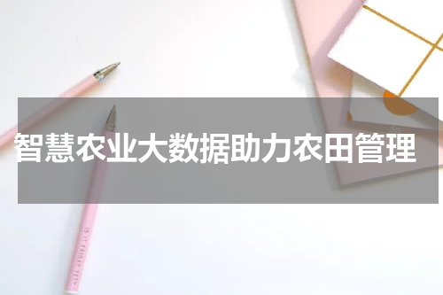  智慧农业大数据助力农田管理
