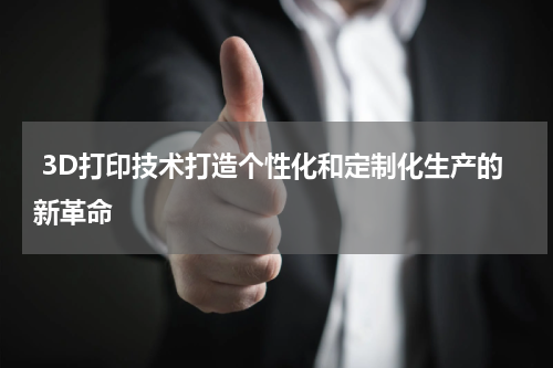  3D打印技术打造个性化和定制化生产的新革命