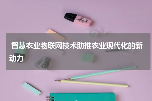  智慧农业物联网技术助推农业现代化的新动力