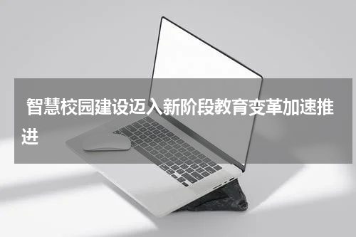  智慧校园建设迈入新阶段教育变革加速推进