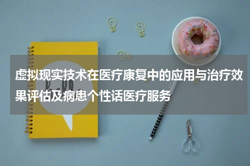 虚拟现实技术在医疗康复中的应用与治疗效果评估及病患个性话医疗服务