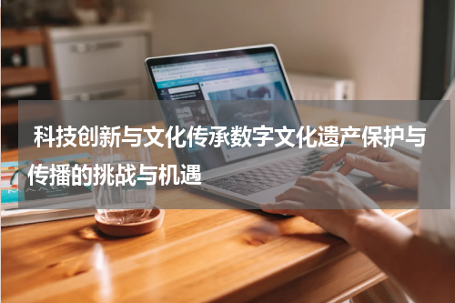  科技创新与文化传承数字文化遗产保护与传播的挑战与机遇