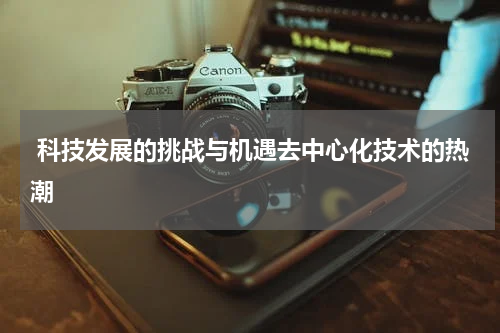  科技发展的挑战与机遇去中心化技术的热潮