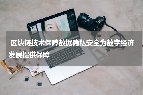  区块链技术保障数据隐私安全为数字经济发展提供保障