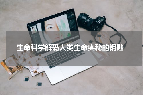  生命科学解码人类生命奥秘的钥匙
