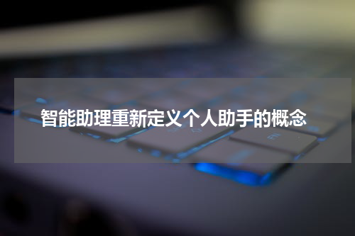  智能助理重新定义个人助手的概念