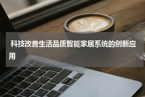  科技改善生活品质智能家居系统的创新应用