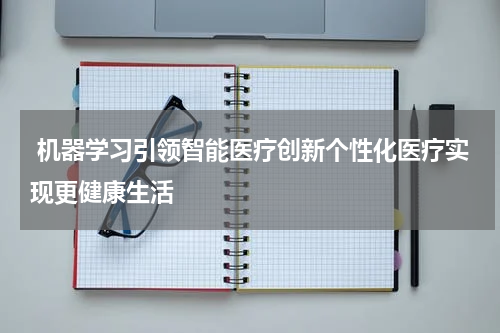  机器学习引领智能医疗创新个性化医疗实现更健康生活