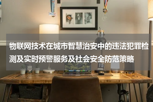 物联网技术在城市智慧治安中的违法犯罪检测及实时预警服务及社会安全防范策略