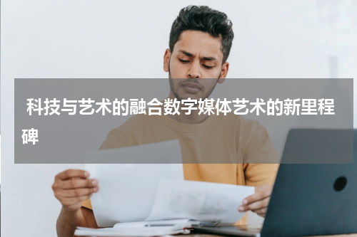  科技与艺术的融合数字媒体艺术的新里程碑