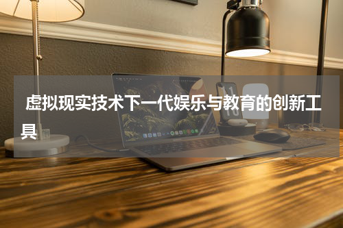  虚拟现实技术下一代娱乐与教育的创新工具