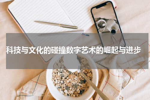  科技与文化的碰撞数字艺术的崛起与进步