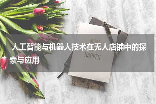  人工智能与机器人技术在无人店铺中的探索与应用