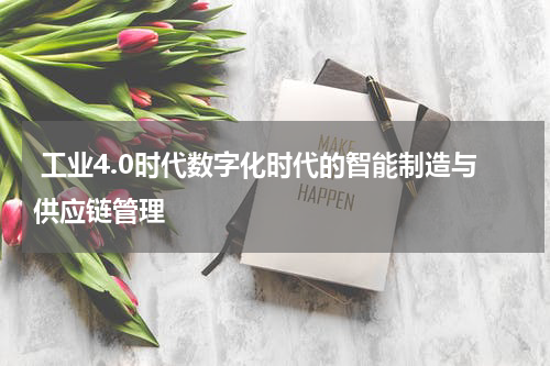  工业4.0时代数字化时代的智能制造与供应链管理