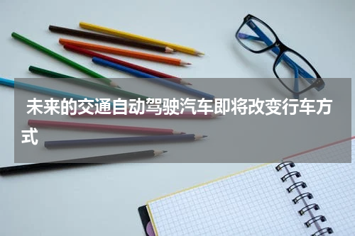  未来的交通自动驾驶汽车即将改变行车方式