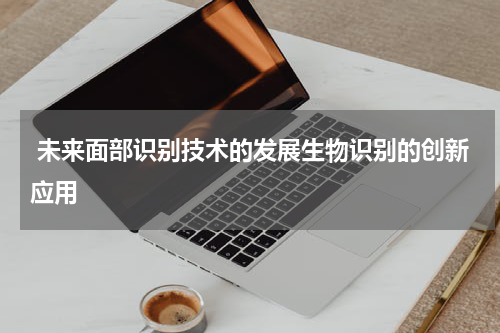  未来面部识别技术的发展生物识别的创新应用