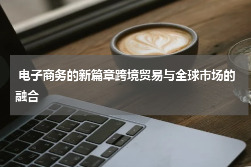  电子商务的新篇章跨境贸易与全球市场的融合