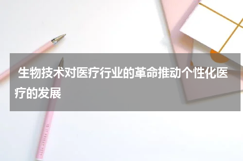  生物技术对医疗行业的革命推动个性化医疗的发展