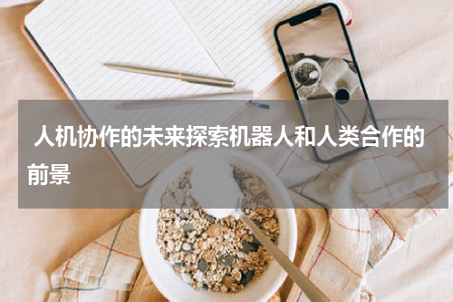  人机协作的未来探索机器人和人类合作的前景