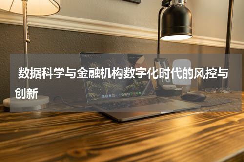  数据科学与金融机构数字化时代的风控与创新