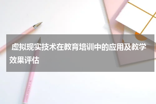  虚拟现实技术在教育培训中的应用及教学效果评估