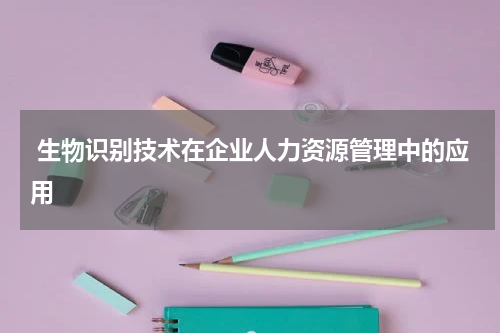  生物识别技术在企业人力资源管理中的应用