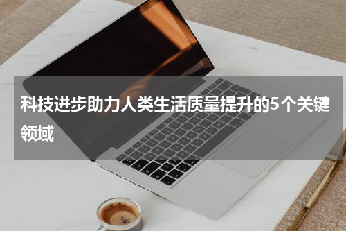 科技进步助力人类生活质量提升的5个关键领域
