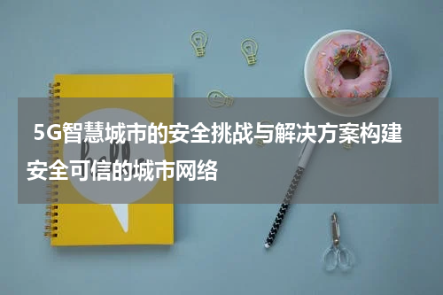  5G智慧城市的安全挑战与解决方案构建安全可信的城市网络