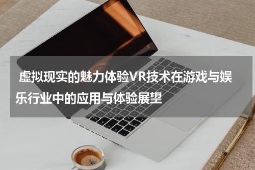  虚拟现实的魅力体验VR技术在游戏与娱乐行业中的应用与体验展望